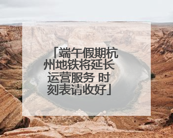 端午假期杭州地铁将延长运营服务 时刻表请收好