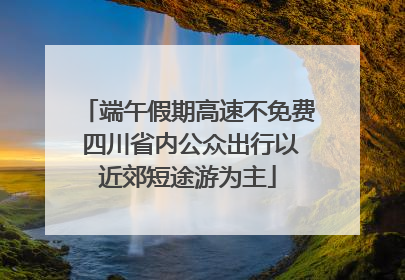 端午假期高速不免费 四川省内公众出行以近郊短途游为主