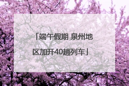端午假期 泉州地区加开40趟列车