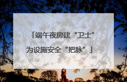 端午夜房建“卫士”为设施安全“把脉”