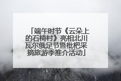 端午时节《云朵上的石椅村》亮相北川瓦尔俄足节暨枇杷采摘旅游季推介活动