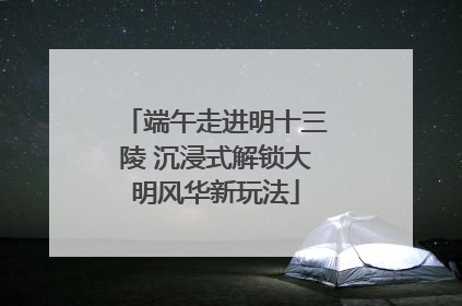 端午走进明十三陵 沉浸式解锁大明风华新玩法