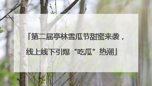 第二届亭林雪瓜节甜蜜来袭，线上线下引爆“吃瓜”热潮