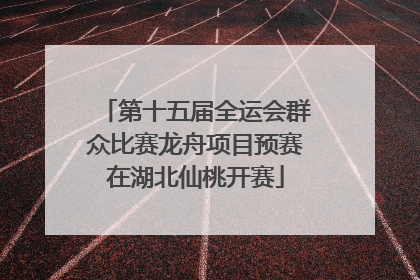 第十五届全运会群众比赛龙舟项目预赛在湖北仙桃开赛