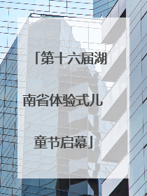 第十六届湖南省体验式儿童节启幕