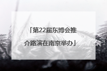 第22届东博会推介路演在南京举办