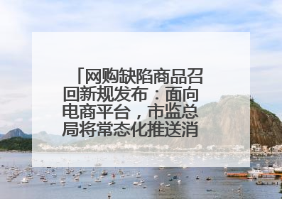 网购缺陷商品召回新规发布：面向电商平台，市监总局将常态化推送消费品召回信息