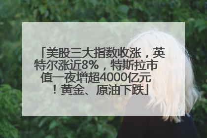 美股三大指数收涨，英特尔涨近8%，特斯拉市值一夜增超4000亿元！黄金、原油下跌