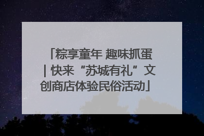 粽享童年 趣味抓蛋｜快来“苏城有礼”文创商店体验民俗活动