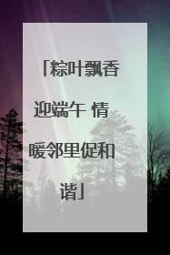 粽叶飘香迎端午 情暖邻里促和谐