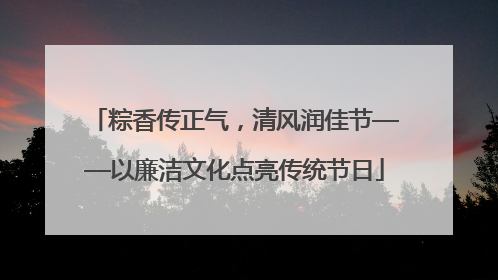 粽香传正气，清风润佳节——以廉洁文化点亮传统节日