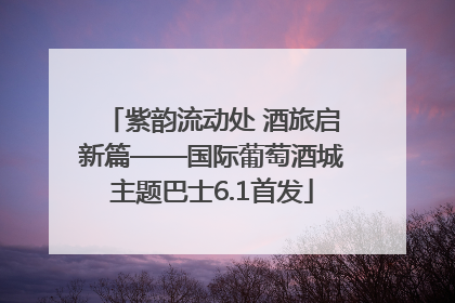 紫韵流动处 酒旅启新篇——国际葡萄酒城主题巴士6.1首发