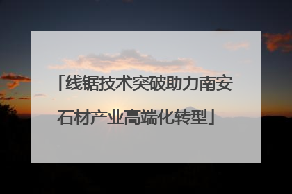 线锯技术突破助力南安石材产业高端化转型