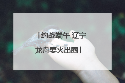约战端午 辽宁龙舟要火出圈