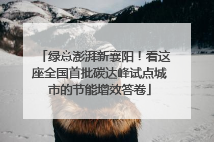 绿意澎湃新襄阳！看这座全国首批碳达峰试点城市的节能增效答卷
