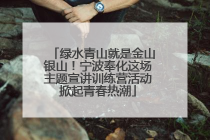 绿水青山就是金山银山！宁波奉化这场主题宣讲训练营活动掀起青春热潮