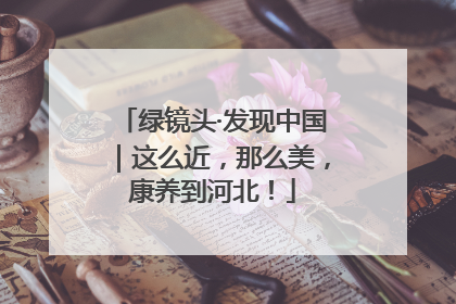 绿镜头·发现中国｜这么近，那么美，康养到河北！