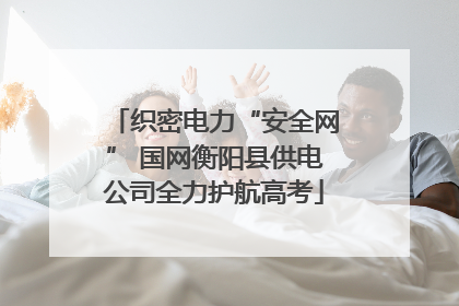 织密电力“安全网” 国网衡阳县供电公司全力护航高考