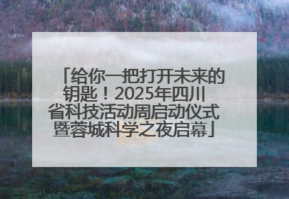 给你一把打开未来的钥匙！2025年四川省科技活动周启动仪式暨蓉城科学之夜启幕