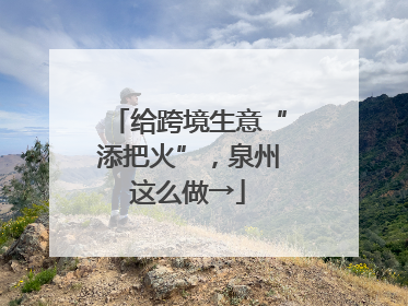 给跨境生意“添把火”，泉州这么做→
