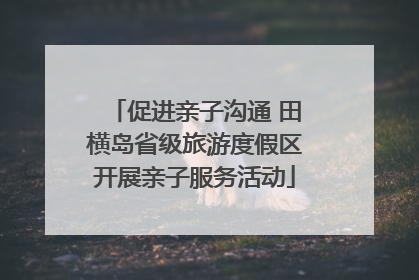 促进亲子沟通 田横岛省级旅游度假区开展亲子服务活动
