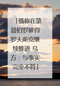 俄称在第聂伯罗彼得罗夫斯克继续推进 乌方：与事实完全不符