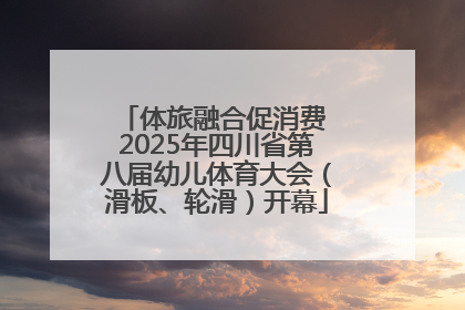 体旅融合促消费 2025年四川省第八届幼儿体育大会（滑板、轮滑）开幕
