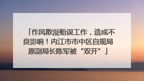 作风散漫贻误工作，造成不良影响！内江市市中区自规局原副局长陈军被“双开”