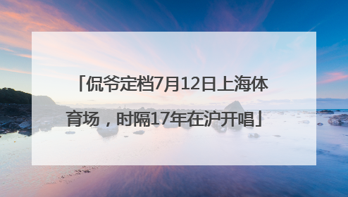 侃爷定档7月12日上海体育场，时隔17年在沪开唱