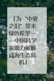 为“中亚之泪”带来绿色希望——中国科学家助力破解咸海生态危机