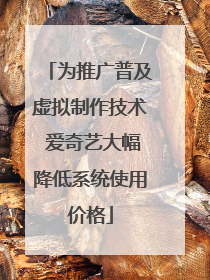 为推广普及虚拟制作技术 爱奇艺大幅降低系统使用价格