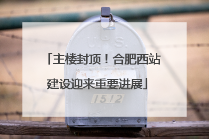 主楼封顶！合肥西站建设迎来重要进展