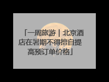 一周旅游｜北京酒店在暑期不得擅自提高预订单价格