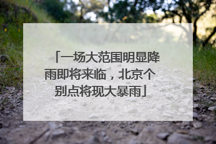 一场大范围明显降雨即将来临，北京个别点将现大暴雨