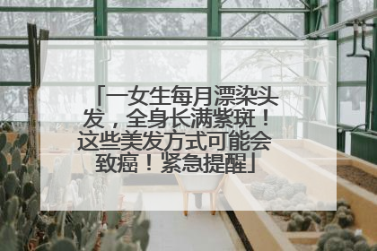 一女生每月漂染头发，全身长满紫斑！这些美发方式可能会致癌！紧急提醒