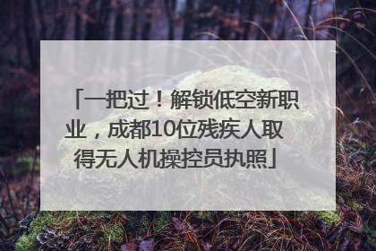 一把过！解锁低空新职业，成都10位残疾人取得无人机操控员执照