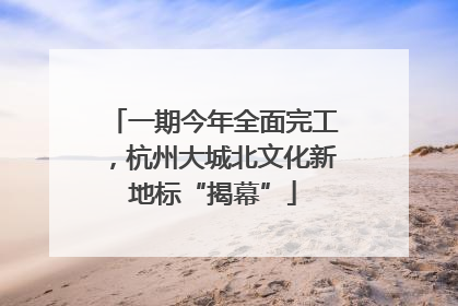 一期今年全面完工，杭州大城北文化新地标“揭幕”