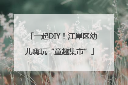 一起DIY！江岸区幼儿嗨玩“童趣集市”