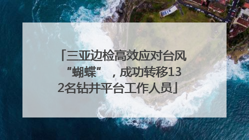 三亚边检高效应对台风“蝴蝶”，成功转移132名钻井平台工作人员
