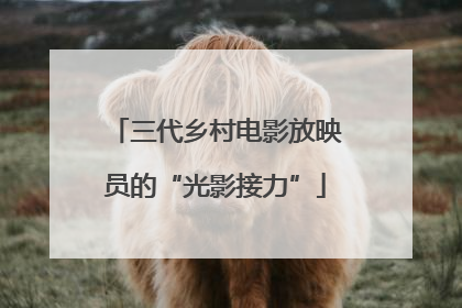 三代乡村电影放映员的“光影接力”