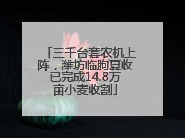 三千台套农机上阵，潍坊临朐夏收已完成14.8万亩小麦收割