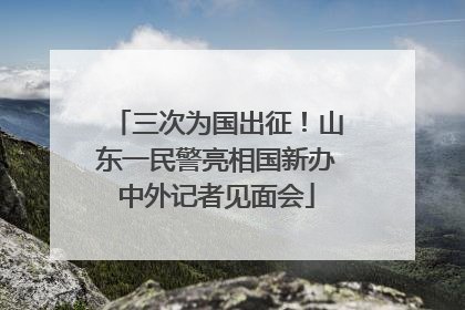 三次为国出征！山东一民警亮相国新办中外记者见面会