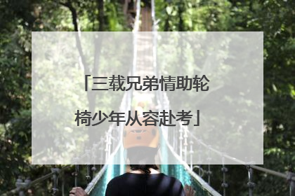 三载兄弟情助轮椅少年从容赴考