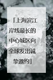 上海滨江岸线最长的中心城区向全球发出诚挚邀约