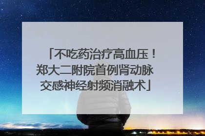 不吃药治疗高血压！郑大二附院首例肾动脉交感神经射频消融术