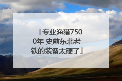 专业渔猎7500年 史前东北老铁的装备太硬了