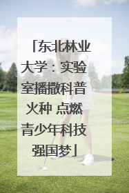 东北林业大学：实验室播撒科普火种 点燃青少年科技强国梦