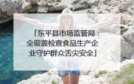 东平县市场监管局：全覆盖检查食品生产企业守护群众舌尖安全