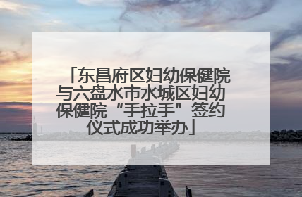 东昌府区妇幼保健院与六盘水市水城区妇幼保健院“手拉手”签约仪式成功举办
