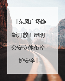 东风广场焕新开放！昆明公安立体布控护安全